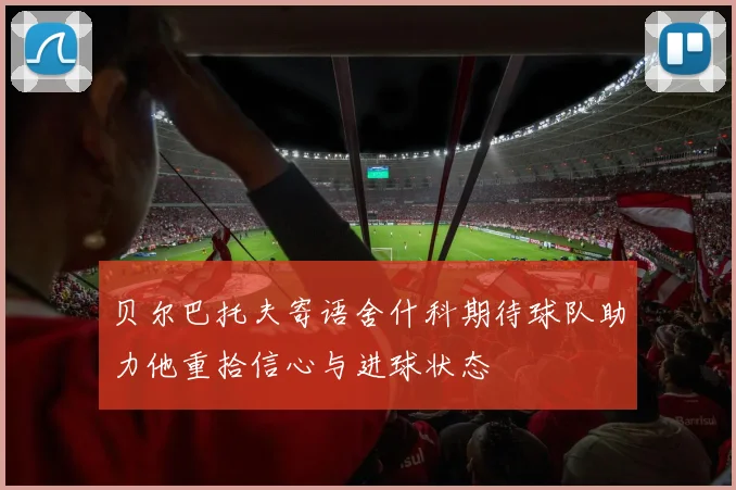 贝尔巴托夫寄语舍什科期待球队助力他重拾信心与进球状态