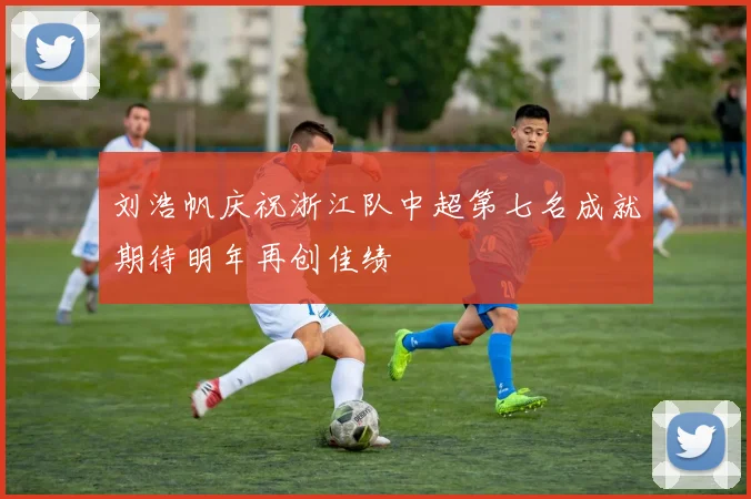 刘浩帆庆祝浙江队中超第七名成就期待明年再创佳绩