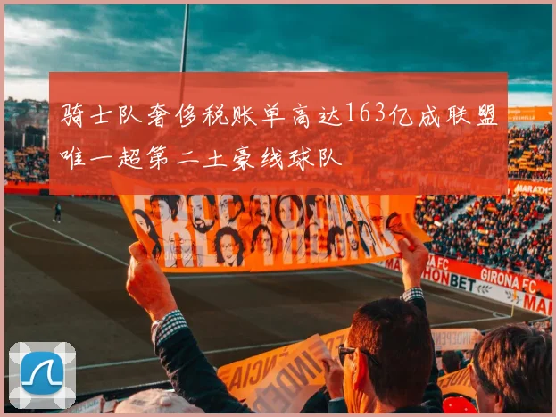 骑士队奢侈税账单高达163亿成联盟唯一超第二土豪线球队