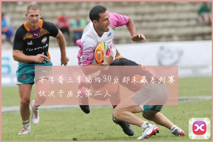 字母哥三季场均30分却未赢系列赛仅次于历史第二人