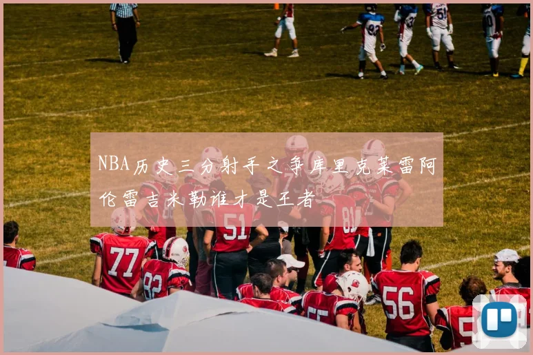 NBA历史三分射手之争库里克莱雷阿伦雷吉米勒谁才是王者