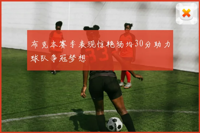 布克本赛季表现惊艳场均30分助力球队争冠梦想