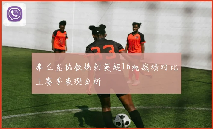 弗兰克执教热刺英超16轮战绩对比上赛季表现分析