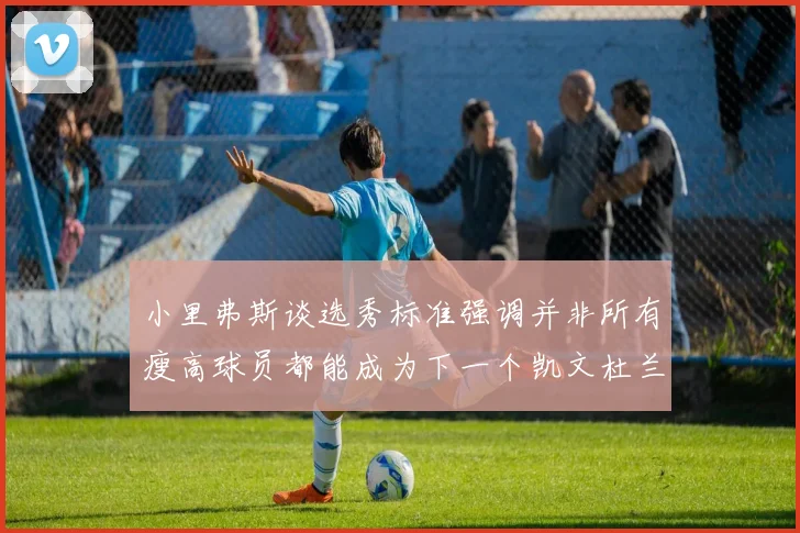小里弗斯谈选秀标准强调并非所有瘦高球员都能成为下一个凯文杜兰特