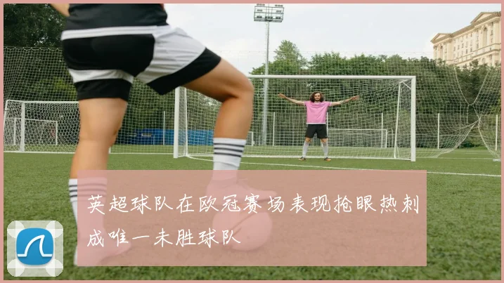 英超球队在欧冠赛场表现抢眼热刺成唯一未胜球队