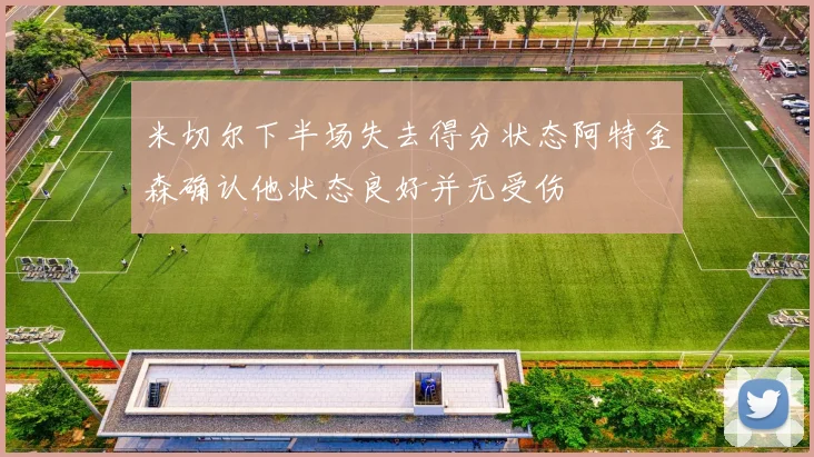 米切尔下半场失去得分状态阿特金森确认他状态良好并无受伤