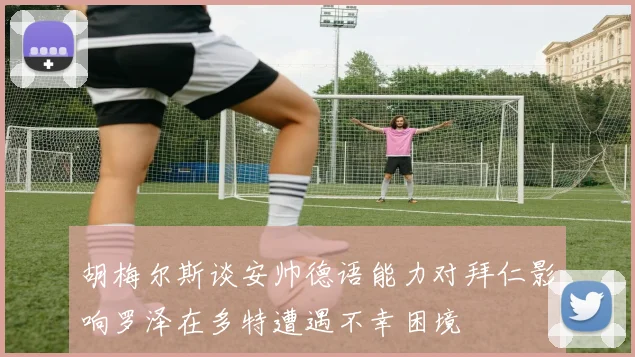 胡梅尔斯谈安帅德语能力对拜仁影响罗泽在多特遭遇不幸困境