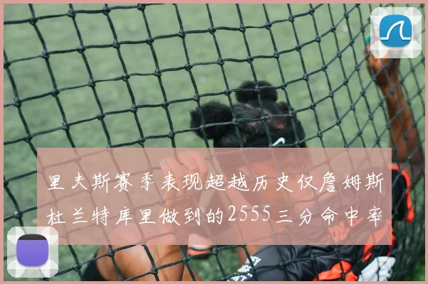 里夫斯赛季表现超越历史仅詹姆斯杜兰特库里做到的2555三分命中率50成就