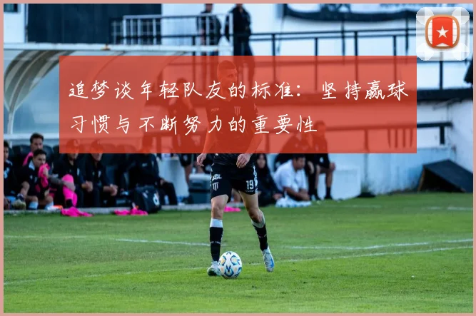追梦谈年轻队友的标准：坚持赢球习惯与不断努力的重要性