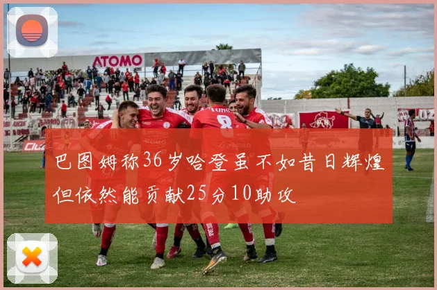 巴图姆称36岁哈登虽不如昔日辉煌但依然能贡献25分10助攻