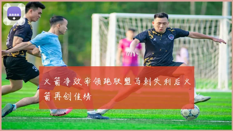 火箭净效率领跑联盟马刺失利后火箭再创佳绩