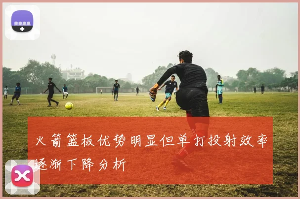 火箭篮板优势明显但单打投射效率逐渐下降分析