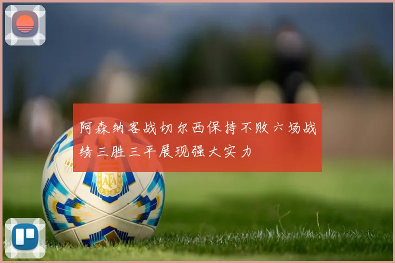 阿森纳客战切尔西保持不败六场战绩三胜三平展现强大实力