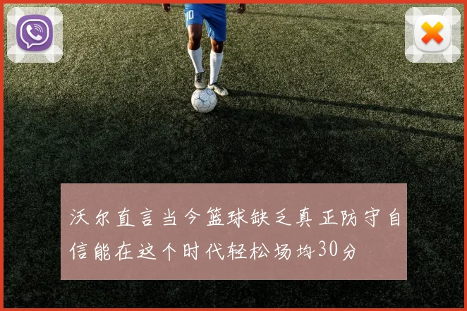 沃尔直言当今篮球缺乏真正防守自信能在这个时代轻松场均30分