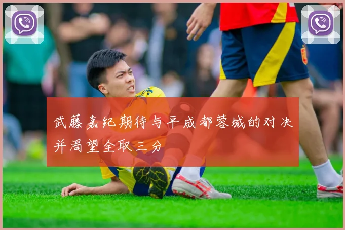 武藤嘉纪期待与平成都蓉城的对决并渴望全取三分