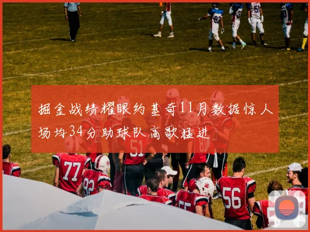 掘金战绩耀眼约基奇11月数据惊人场均34分助球队高歌猛进