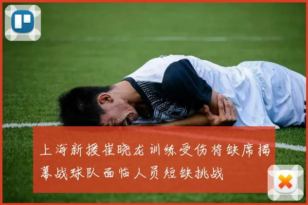 上海新援崔晓龙训练受伤将缺席揭幕战球队面临人员短缺挑战