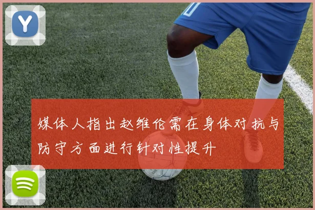 媒体人指出赵维伦需在身体对抗与防守方面进行针对性提升