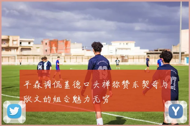 平森调侃基德口头禅称赞东契奇与欧文的组合魅力无穷