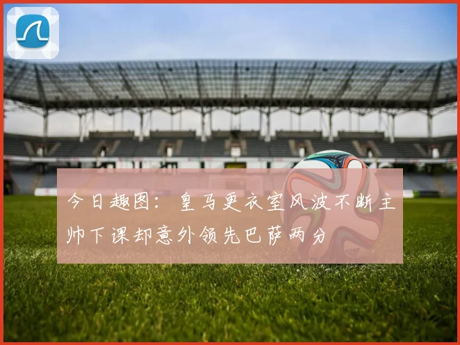 今日趣图：皇马更衣室风波不断主帅下课却意外领先巴萨两分