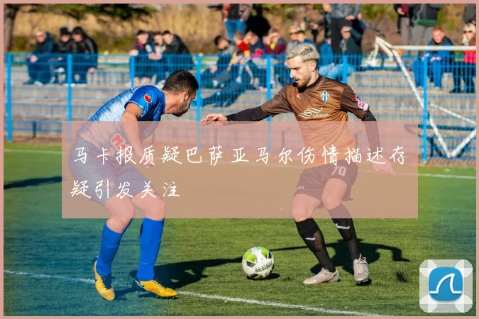 马卡报质疑巴萨亚马尔伤情描述存疑引发关注