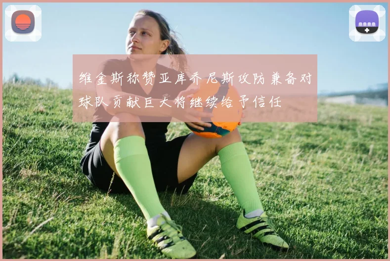 维金斯称赞亚库乔尼斯攻防兼备对球队贡献巨大将继续给予信任