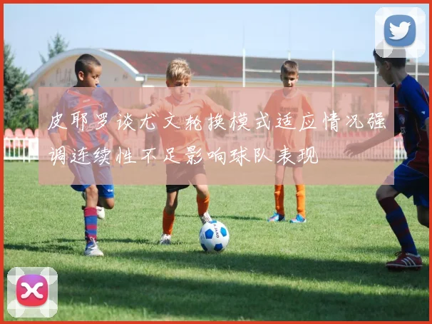 皮耶罗谈尤文轮换模式适应情况强调连续性不足影响球队表现