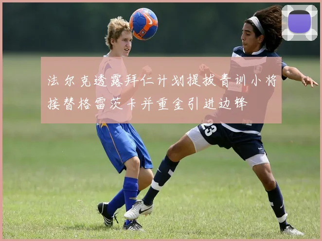 法尔克透露拜仁计划提拔青训小将接替格雷茨卡并重金引进边锋