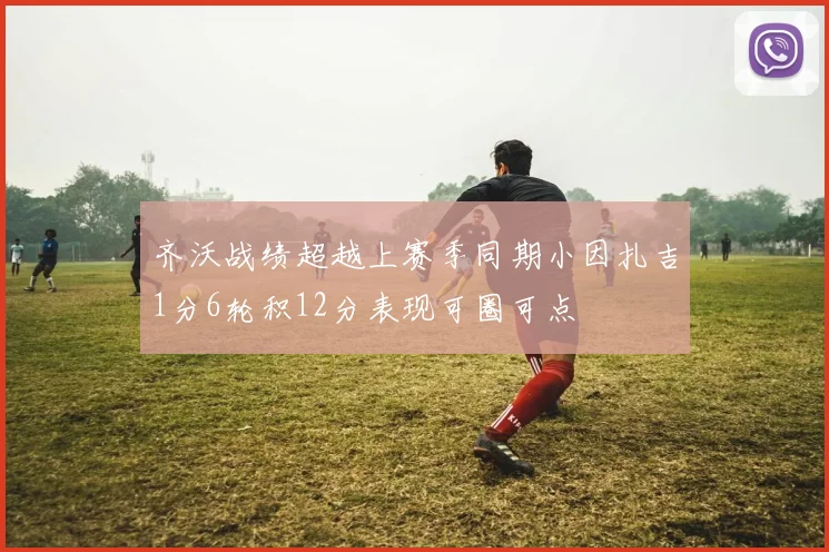 齐沃战绩超越上赛季同期小因扎吉1分6轮积12分表现可圈可点