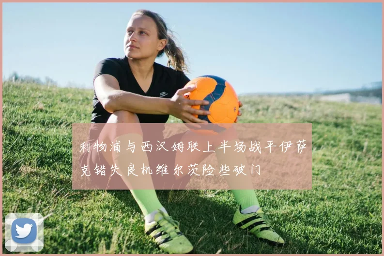 利物浦与西汉姆联上半场战平伊萨克错失良机维尔茨险些破门