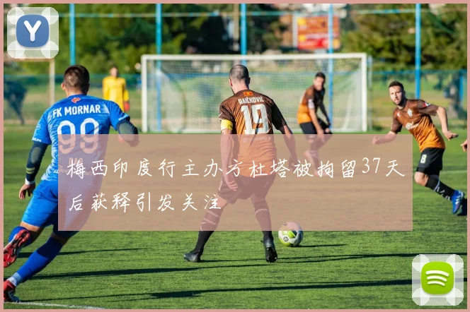 梅西印度行主办方杜塔被拘留37天后获释引发关注