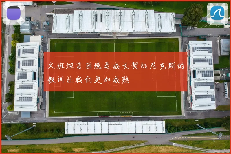 文班坦言困境是成长契机尼克斯的教训让我们更加成熟