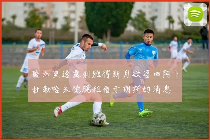 隆加里透露利雅得新月欲召回阿卜杜勒哈米德现租借于朗斯的消息