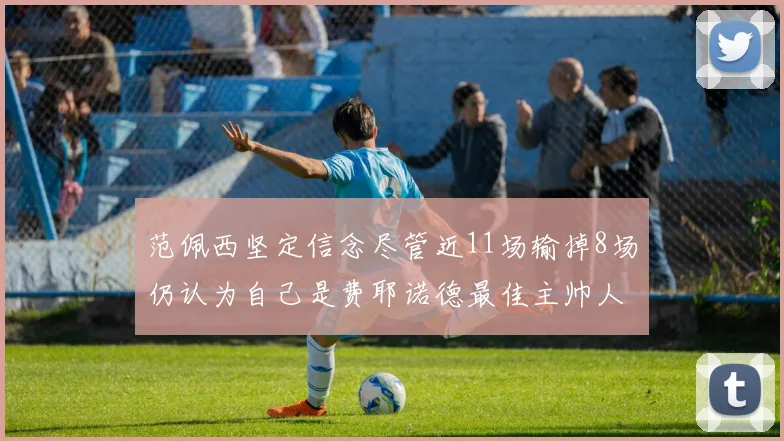 范佩西坚定信念尽管近11场输掉8场仍认为自己是费耶诺德最佳主帅人选