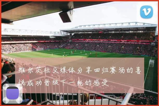维尔茨社交媒体分享回归赛场的喜悦成功晋级下一轮的感受