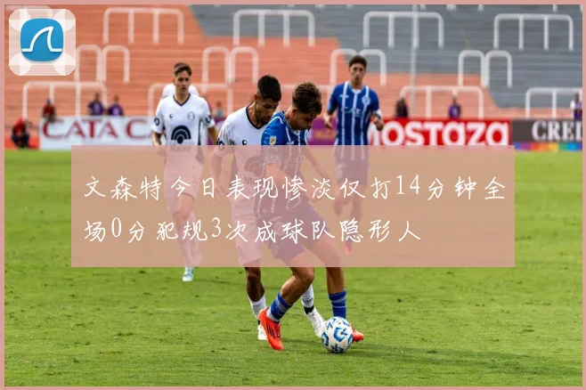 文森特今日表现惨淡仅打14分钟全场0分犯规3次成球队隐形人