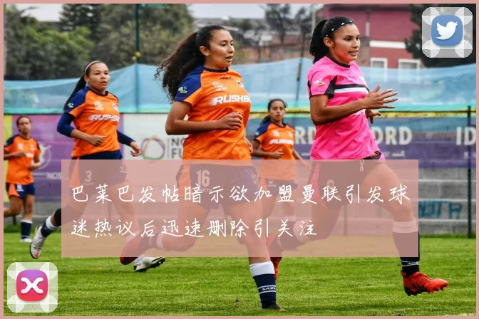 巴莱巴发帖暗示欲加盟曼联引发球迷热议后迅速删除引关注