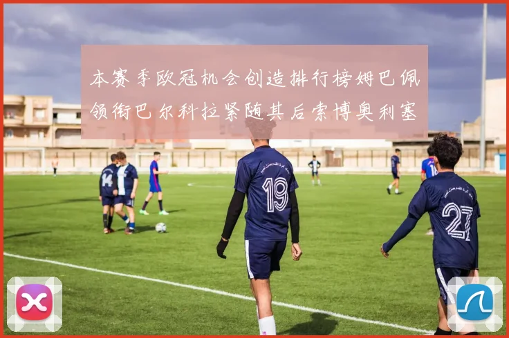 本赛季欧冠机会创造排行榜姆巴佩领衔巴尔科拉紧随其后索博奥利塞表现出色