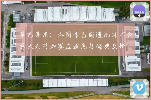 萨巴蒂尼：加图索当前遭批评不公意大利附加赛应避免与瑞典交锋