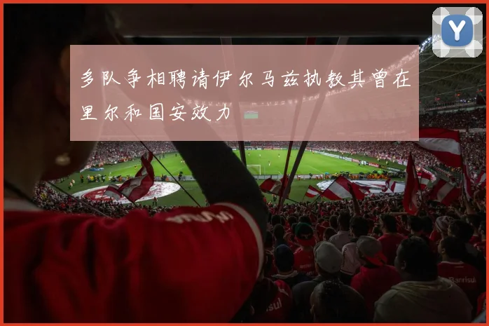 多队争相聘请伊尔马兹执教其曾在里尔和国安效力