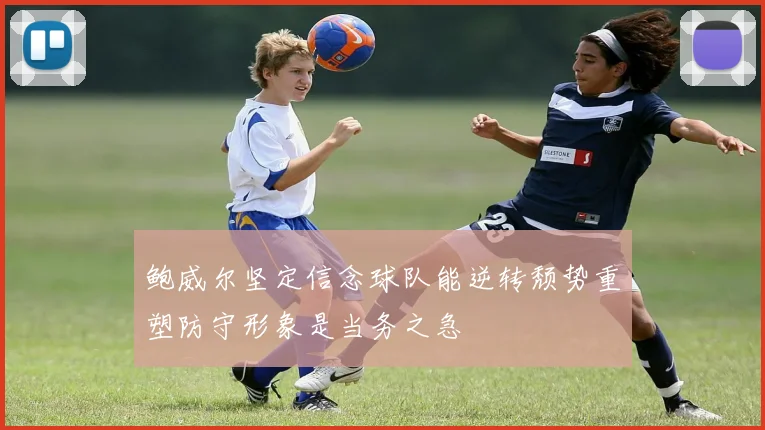 鲍威尔坚定信念球队能逆转颓势重塑防守形象是当务之急