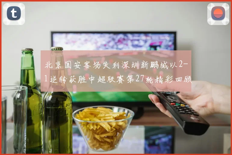 北京国安客场失利深圳新鹏城以2-1逆转获胜中超联赛第27轮精彩回顾