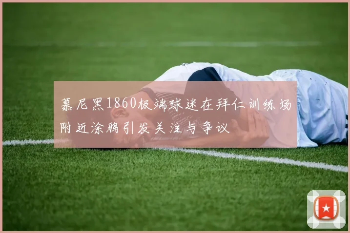 慕尼黑1860极端球迷在拜仁训练场附近涂鸦引发关注与争议