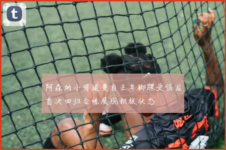 阿森纳小将道曼自去年脚踝受伤后首次回归合练展现积极状态