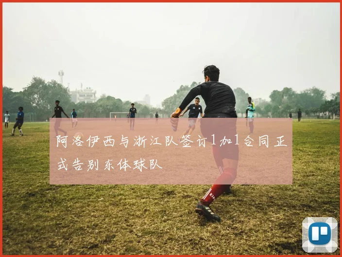 阿洛伊西与浙江队签订1加1合同正式告别东体球队