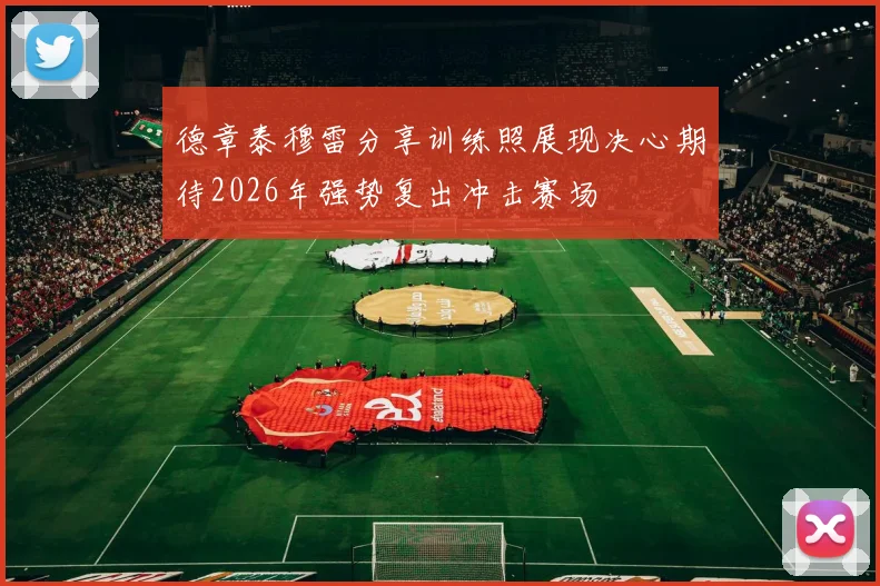 德章泰穆雷分享训练照展现决心期待2026年强势复出冲击赛场