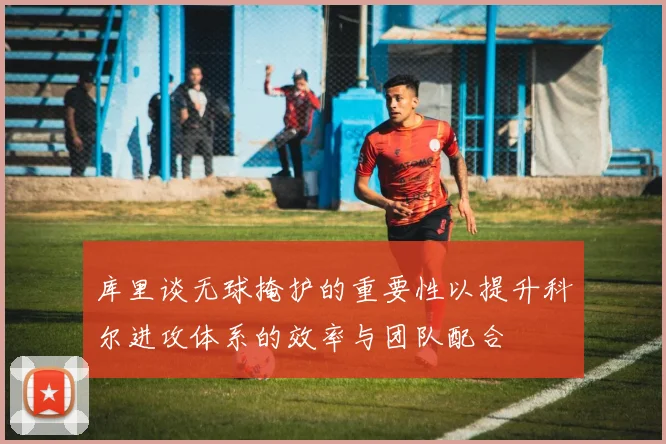 库里谈无球掩护的重要性以提升科尔进攻体系的效率与团队配合