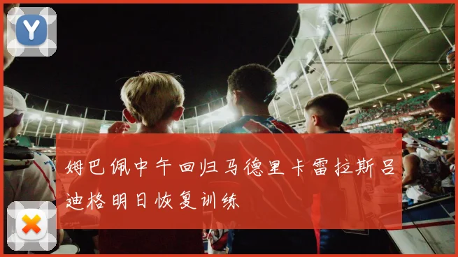 姆巴佩中午回归马德里卡雷拉斯吕迪格明日恢复训练