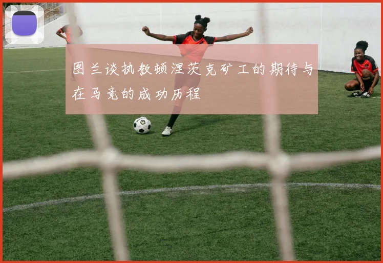 图兰谈执教顿涅茨克矿工的期待与在马竞的成功历程