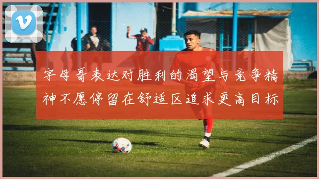 字母哥表达对胜利的渴望与竞争精神不愿停留在舒适区追求更高目标